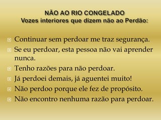  Continuar sem perdoar me traz segurança.
 Se eu perdoar, esta pessoa não vai aprender
nunca.
 Tenho razões para não perdoar.
 Já perdoei demais, já aguentei muito!
 Não perdoo porque ele fez de propósito.
 Não encontro nenhuma razão para perdoar.
 
