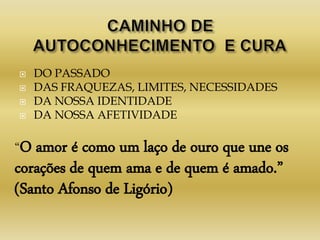  DO PASSADO
 DAS FRAQUEZAS, LIMITES, NECESSIDADES
 DA NOSSA IDENTIDADE
 DA NOSSA AFETIVIDADE
“O amor é como um laço de ouro que une os
corações de quem ama e de quem é amado.”
(Santo Afonso de Ligório)
 