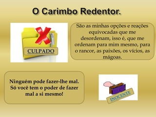 CULPADO
Ninguém pode fazer-lhe mal.
Só você tem o poder de fazer
mal a si mesmo!
São as minhas opções e reações
equivocadas que me
desordenam, isso é, que me
ordenam para mim mesmo, para
o rancor, as paixões, os vícios, as
mágoas.
 
