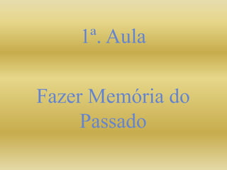 1ª. Aula
Fazer Memória do
Passado
 