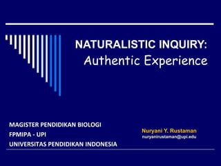 MAGISTER PENDIDIKAN BIOLOGI
FPMIPA - UPI
UNIVERSITAS PENDIDIKAN INDONESIA
Nuryani Y. Rustaman
nuryanirustaman@upi.edu
NATURALISTIC INQUIRY:
Authentic Experience
 