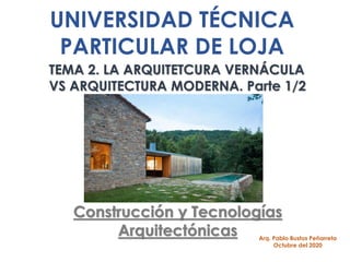 UNIVERSIDAD TÉCNICA
PARTICULAR DE LOJA
Construcción y Tecnologías
Arquitectónicas Arq. Pablo Bustos Peñarreta
Octubre del 2020
TEMA 2. LA ARQUITETCURA VERNÁCULA
VS ARQUITECTURA MODERNA. Parte 1/2
 