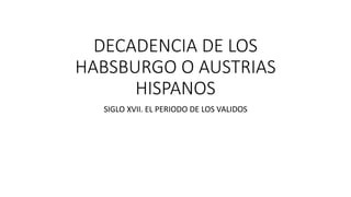 DECADENCIA DE LOS
HABSBURGO O AUSTRIAS
HISPANOS
SIGLO XVII. EL PERIODO DE LOS VALIDOS
 