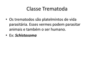 Classe Trematoda
• Os trematodos são platelmintos de vida
parasitária. Esses vermes podem parasitar
animais e também o ser humano.
• Ex: Schistosoma
 