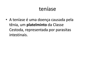 teníase
• A teníase é uma doença causada pela
tênia, um platelminto da Classe
Cestoda, representada por parasitas
intestinais.
 