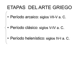 ETAPAS DEL ARTE GRIEGO
• Período arcaico: siglos VII-V a. C.
• Período clásico: siglos V-IV a. C.
• Período helenístico: siglos IV-I a. C.
 