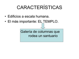 CARACTERÍSTICAS
• Edificios a escala humana.
• El más importante: EL TEMPLO.
Galería de columnas que
rodea un santuario
 