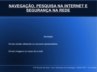 NTE Recanto das Emas : Curso "Educando com Tecnologias - ProInfo 2014" - 3o. encontro
NAVEGAÇÃO, PESQUISA NA INTERNET E
SEGURANÇA NA REDE
Atividade
Enviar emails utilizando os recursos apresentados
Enviar imagens no corpo do e-mail;
 