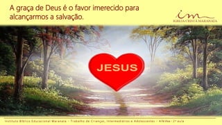 I n s t i t u t o B í b l i c o E d u c a c i o n a l M a r a n a t a - T r a b a l h o d e C r i a n ç a s , I n t e r m e d i á r i o s e A d o l e s c e n t e s - A Fé Viva - 2 a a u l a
A graça de Deus é o favor imerecido para
alcançarmos a salvação.
 