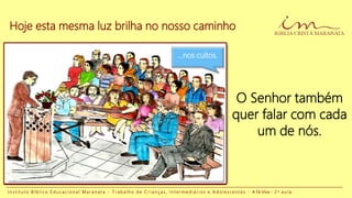 Hoje esta mesma luz brilha no nosso caminho
I n s t i t u t o B í b l i c o E d u c a c i o n a l M a r a n a t a - T r a b a l h o d e C r i a n ç a s , I n t e r m e d i á r i o s e A d o l e s c e n t e s - A Fé Viva - 2 a a u l a
O Senhor também
quer falar com cada
um de nós.
Quando
oramos...
... Na escola... ...nos cultos.
 