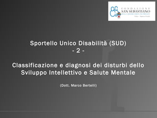 Sportello Unico Disabilità (SUD)
- 2 Classificazione e diagnosi dei disturbi dello
Sviluppo Intellettivo e Salute Mentale
(Dott. Marco Bertelli)

 