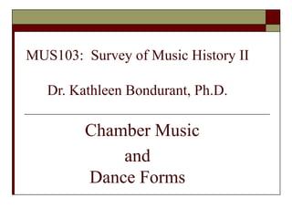 MUS103:  Survey of Music History II Dr. Kathleen Bondurant, Ph.D.   Chamber Music  and  Dance Forms 