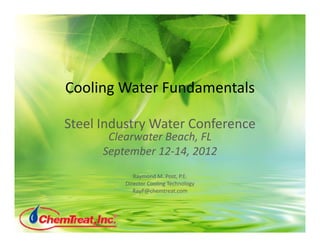 Cooling Water Fundamentals
Steel Industry Water Conference 
Clearwater Beach FLClearwater Beach, FL
September 12‐14, 2012
Raymond M. Post, P.E.
Director Cooling Technology
RayP@chemtreat.com
 