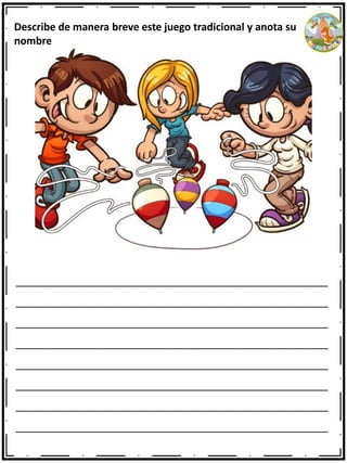 ______________________________________________________
______________________________________________________
______________________________________________________
______________________________________________________
______________________________________________________
______________________________________________________
______________________________________________________
______________________________________________________
Describe de manera breve este juego tradicional y anota su
nombre
 