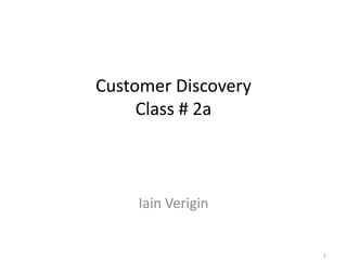 Customer Discovery
Class # 2a

Iain Verigin

1

 