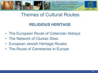Themes of Cultural Routes RELIGIOUS HERITAGE The European Route of Cistercian Abbeys The Network of Cluniac Sites European Jewish Heritage Routes The Route of Cemeteries in Europe 