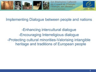 Implementing Dialogue between people and nations -Enhancing intercultural dialogue -Encouraging Interreligious dialogue -Protecting cultural minorities-Valorising intangible heritage and traditions of European people 
