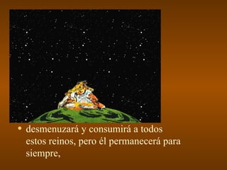 • desmenuzará y consumirá a todos
 estos reinos, pero él permanecerá para
 siempre,
 