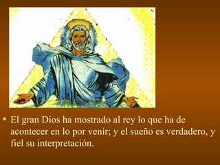 • El gran Dios ha mostrado al rey lo que ha de
  acontecer en lo por venir; y el sueño es verdadero, y
  fiel su interpretación.
 