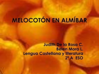 MELOCOTÓN EN ALMÍBAR Judith De la Rosa C.Belen Mora L.Lengua Castellana y literatura 2º A  ESO  