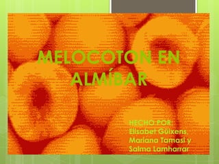 MELOCOTON EN           ALMÍBAR HECHO POR: Elisabet Güixens, Mariana Tamasi y Salma Lamharrar 