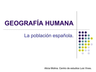 GEOGRAFÍA HUMANA
    La población española.




             Alicia Molina. Centro de estudios Luis Vives.
 