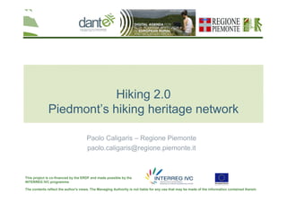 The contents reflect the author's views. The Managing Authority is not liable for any use that may be made of the information contained therein
This project is co-financed by the ERDF and made possible by the
INTERREG IVC programme
Hiking 2.0
Piedmont’s hiking heritage network
Paolo Caligaris – Regione Piemonte
paolo.caligaris@regione.piemonte.it
 