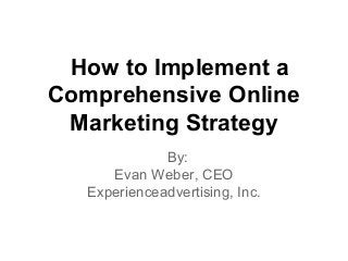 How to Implement a
Comprehensive Online
Marketing Strategy
By:
Evan Weber, CEO
Experienceadvertising, Inc.
 