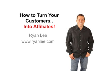 How to Turn Your
  Customers..
 Into Affiliates!
   Ryan Lee
www.ryanlee.com
 
