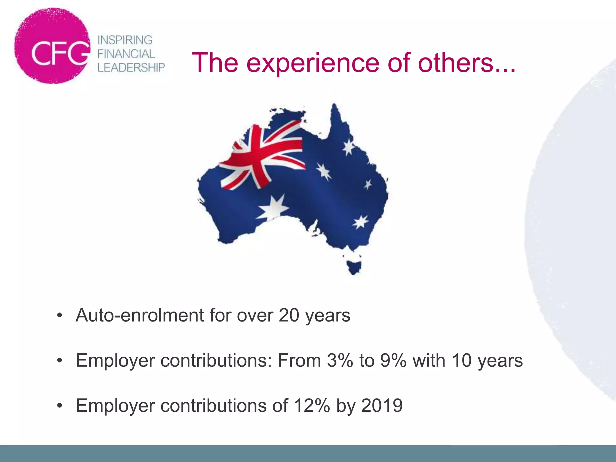 • Auto-enrolment for over 20 years
• Employer contributions: From 3% to 9% with 10 years
• Employer contributions of 12% by 2019
The experience of others...
 