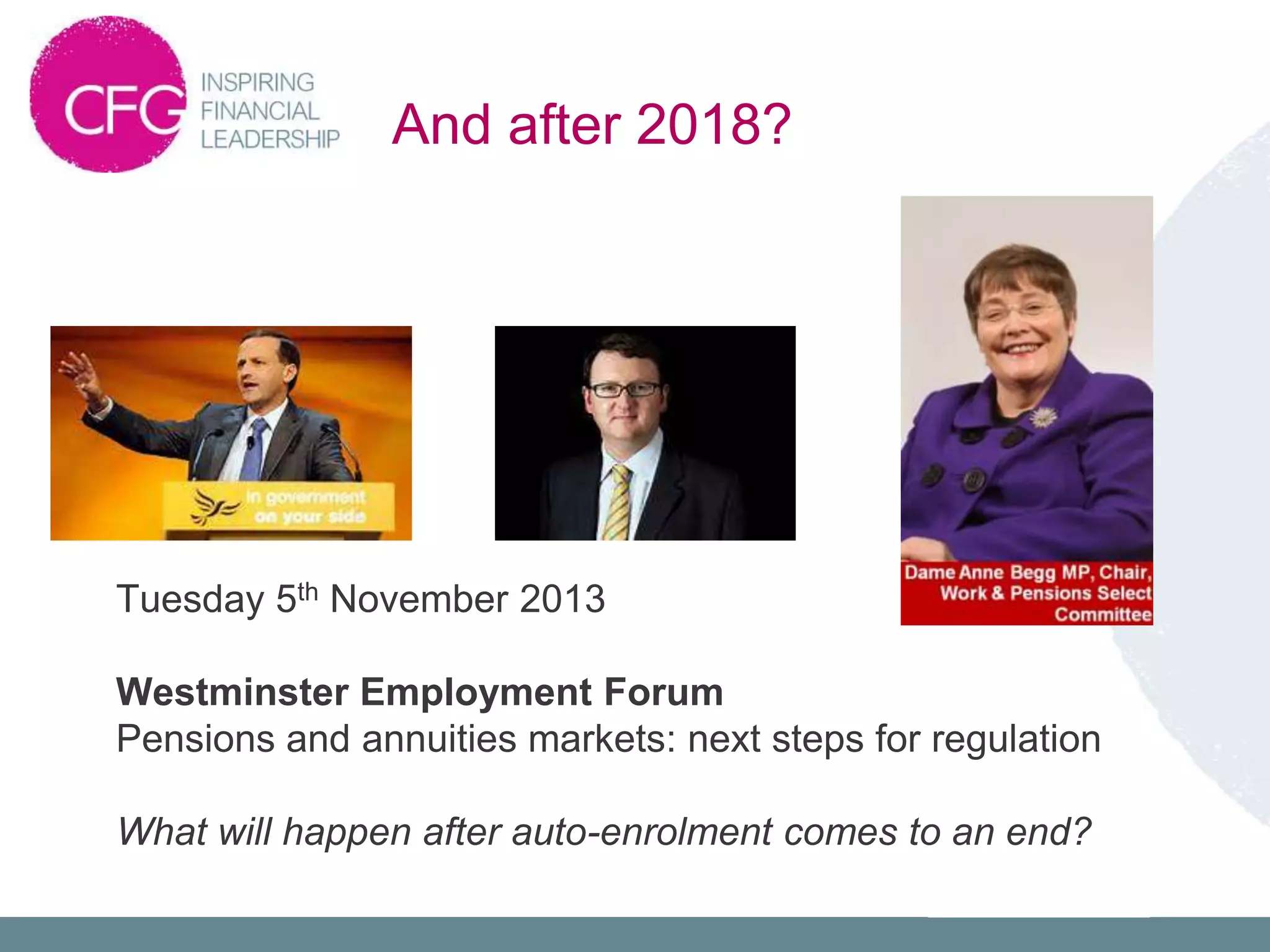 Tuesday 5th November 2013
Westminster Employment Forum
Pensions and annuities markets: next steps for regulation
What will happen after auto-enrolment comes to an end?
And after 2018?
 