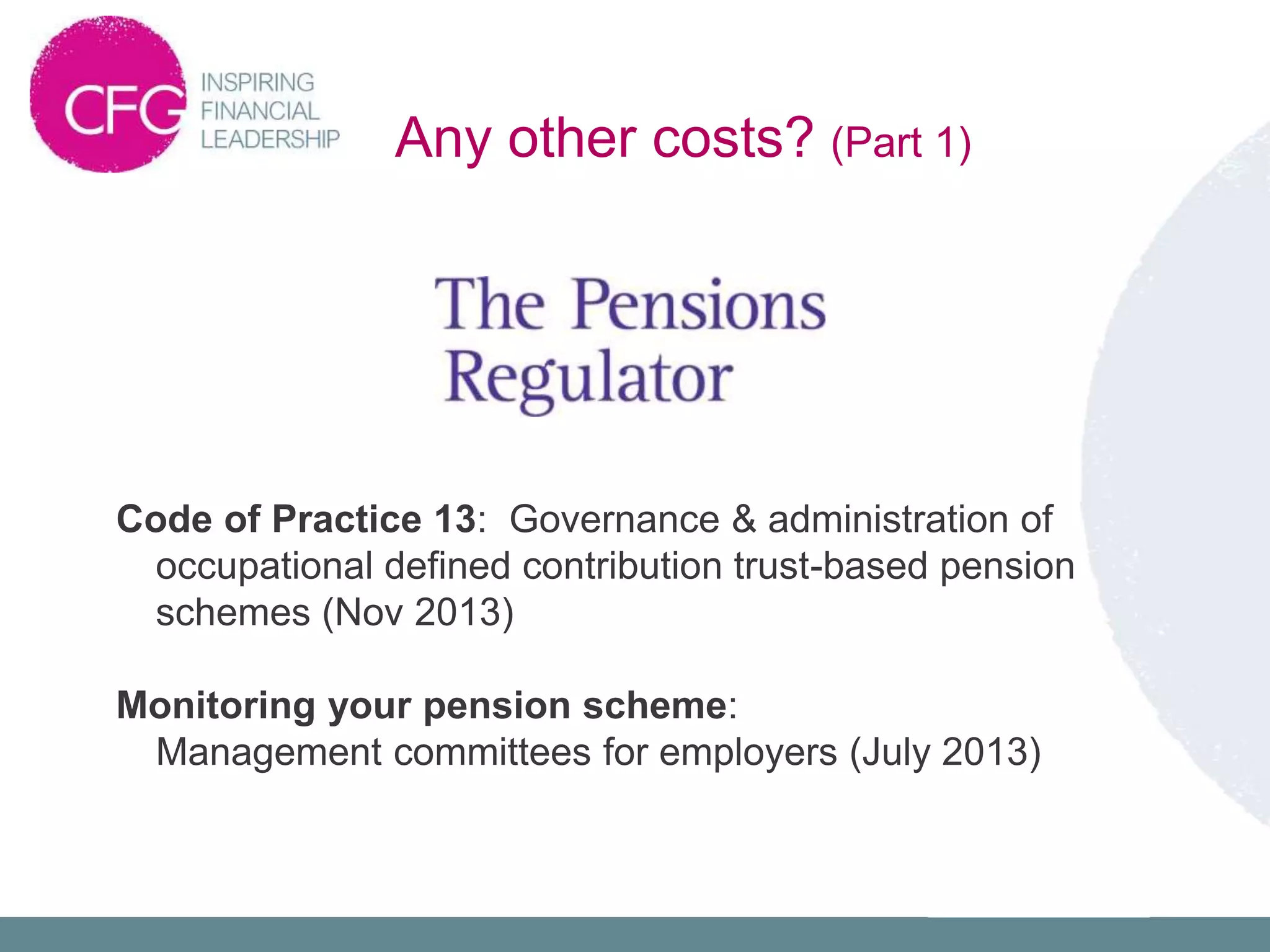 Code of Practice 13: Governance & administration of
occupational defined contribution trust-based pension
schemes (Nov 2013)
Monitoring your pension scheme:
Management committees for employers (July 2013)
Any other costs? (Part 1)
 