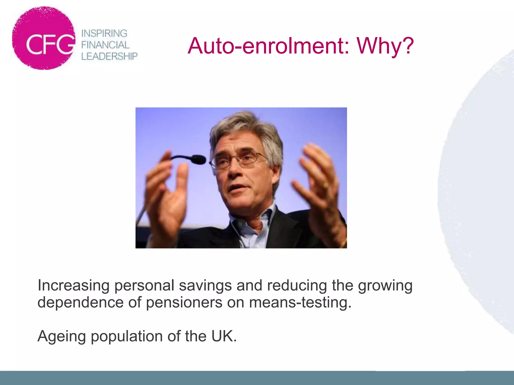 Increasing personal savings and reducing the growing
dependence of pensioners on means-testing.
Ageing population of the UK.
Auto-enrolment: Why?
 