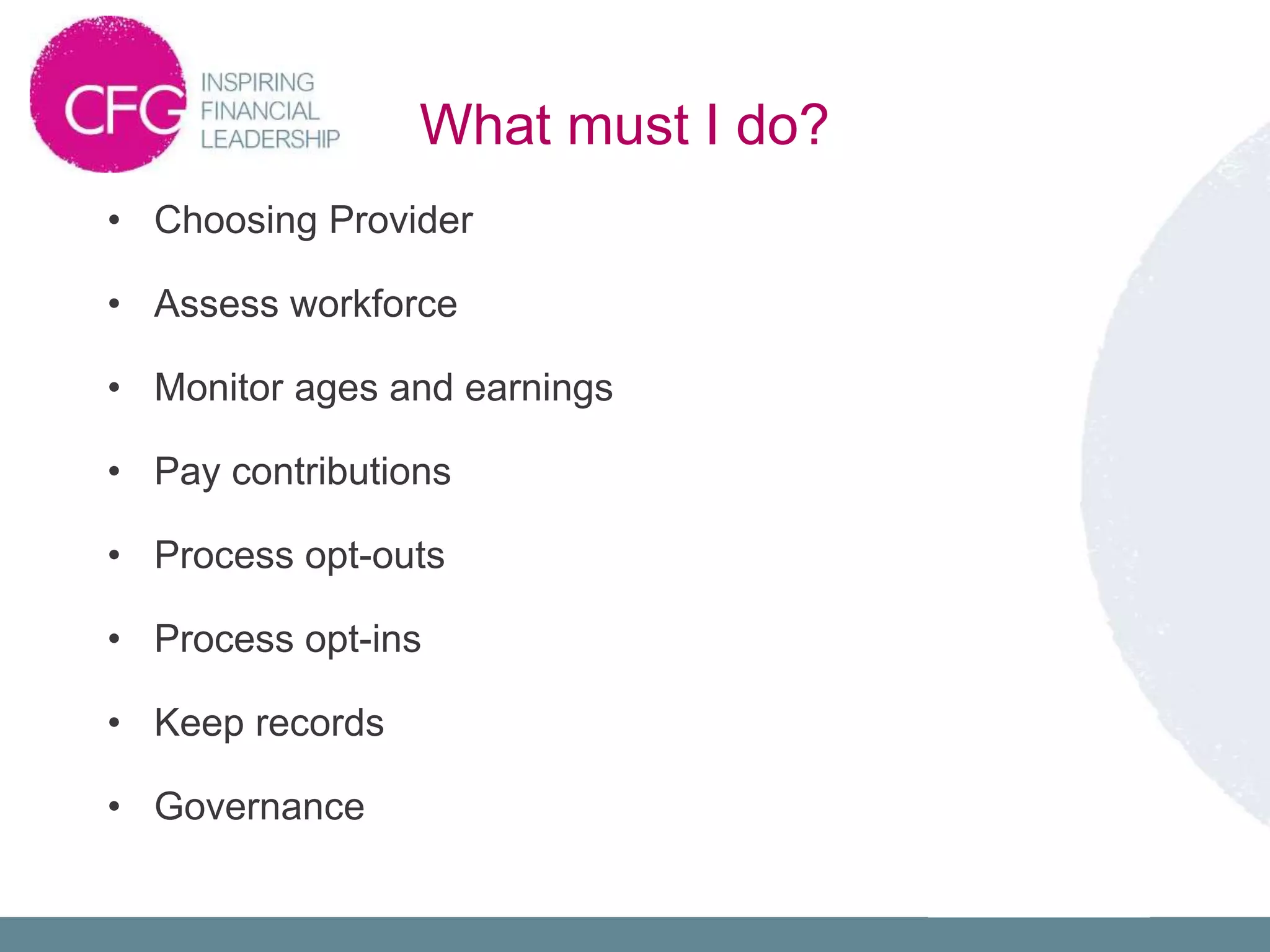 What must I do?
• Choosing Provider
• Assess workforce
• Monitor ages and earnings
• Pay contributions
• Process opt-outs
• Process opt-ins
• Keep records
• Governance
 