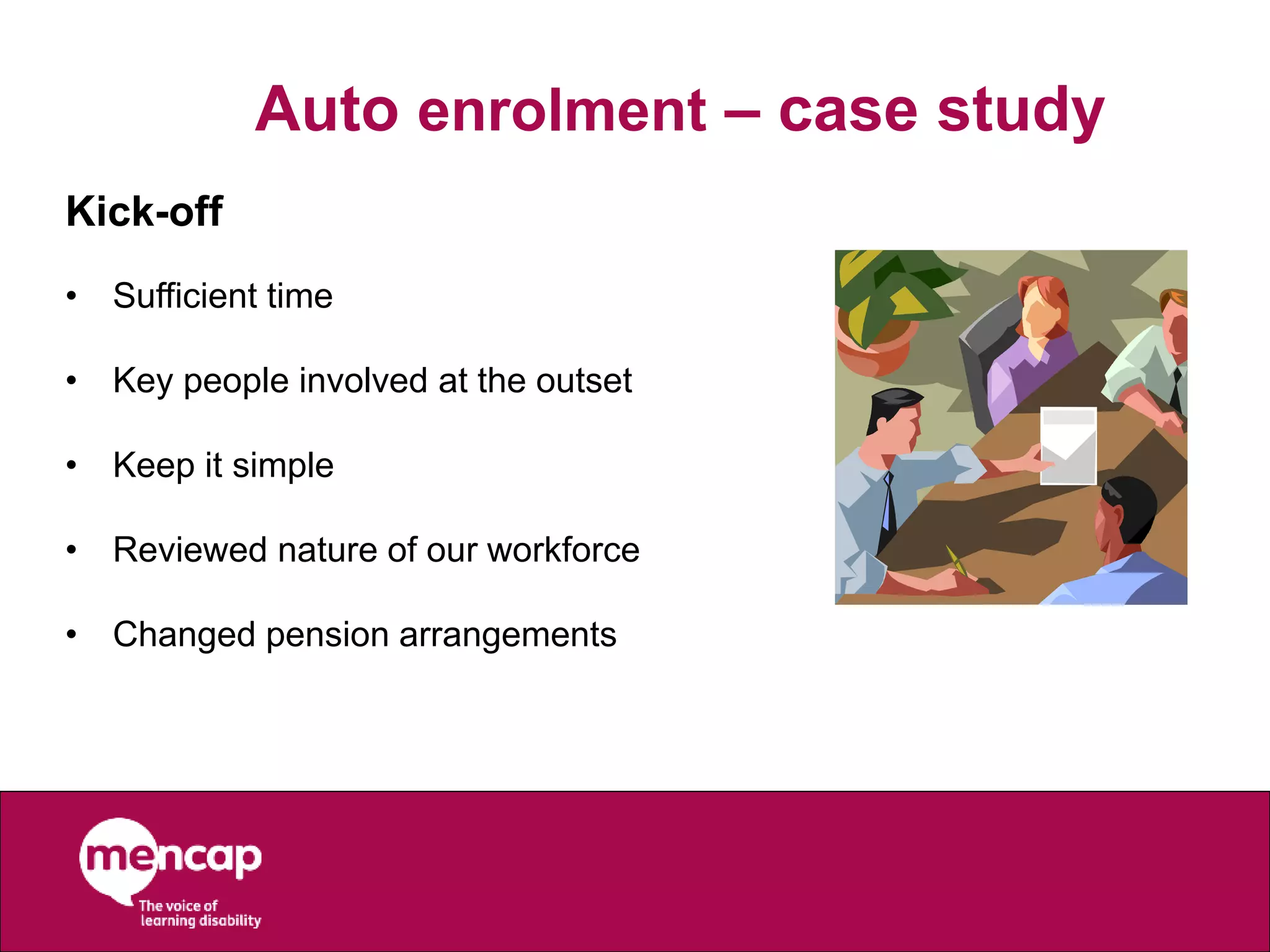 Auto enrolment – case study
Kick-off
• Sufficient time
• Key people involved at the outset
• Keep it simple
• Reviewed nature of our workforce
• Changed pension arrangements
 