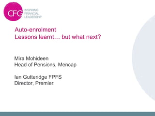Auto-enrolment
Lessons learnt… but what next?
Mira Mohideen
Head of Pensions, Mencap
Ian Gutteridge FPFS
Director, Premier
 