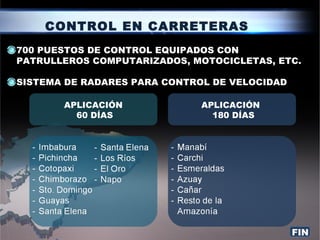 CONTROL EN CARRETERAS
700 PUESTOS DE CONTROL EQUIPADOS CON
PATRULLEROS COMPUTARIZADOS, MOTOCICLETAS, ETC.

SISTEMA DE RADARES PARA CONTROL DE VELOCIDAD

       APLICACIÓN             APLICACIÓN
         60 DÍAS                180 DÍAS




                                               FIN
 
