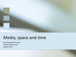 Media, space and time Paul Emerson Teusner Flinders University August 2011 