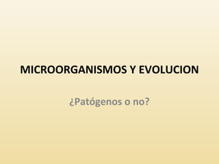 MICROORGANISMOS Y EVOLUCION

       ¿Patógenos o no?
 
