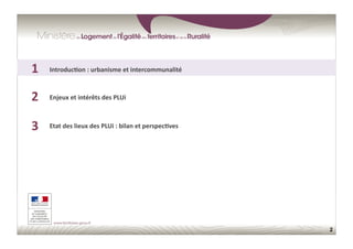 2
1	
  
2	
  
3	
  
Enjeux	
  et	
  intérêts	
  des	
  PLUi	
  
Etat	
  des	
  lieux	
  des	
  PLUi	
  :	
  bilan	
  et	
  perspec;ves	
  
Introduc;on	
  :	
  urbanisme	
  et	
  intercommunalité	
  
 