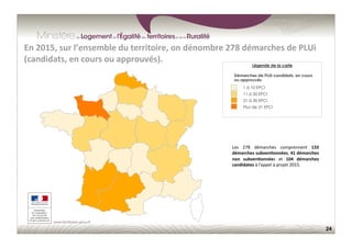 24
En	
  2015,	
  sur	
  l’ensemble	
  du	
  territoire,	
  on	
  dénombre	
  278	
  démarches	
  de	
  PLUi	
  
(candidats,	
  en	
  cours	
  ou	
  approuvés).	
  
Légende de la carte
Démarches de PLUi candidats, en cours
ou approuvés
1 à 10 EPCI
11 à 20 EPCI
21 à 30 EPCI
Plus de 31 EPCI
Les	
   278	
   démarches	
   comprennent	
   133	
  
démarches	
  subven;onnées,	
  41	
  démarches	
  
non	
   subven;onnées	
   et	
   104	
   démarches	
  
candidates	
  à	
  l’appel	
  à	
  projet	
  2015.	
  
 