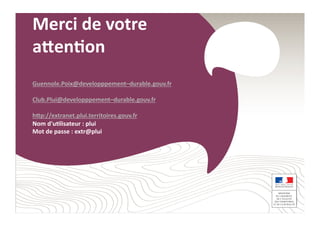 Merci	
  de	
  votre	
  
agen;on	
  
Guennole.Poix@developppement–durable.gouv.fr	
  
Club.Plui@developppement–durable.gouv.fr	
  
hgp://extranet.plui.territoires.gouv.fr	
  
Nom	
  d'u;lisateur	
  :	
  plui	
  
Mot	
  de	
  passe	
  :	
  extr@plui	
  
 