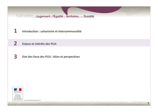 7
1	
  
2	
  
3	
  
Enjeux	
  et	
  intérêts	
  des	
  PLUi	
  
Etat	
  des	
  lieux	
  des	
  PLUi	
  :	
  bilan	
  et	
  perspec;ves	
  
Introduc;on	
  :	
  urbanisme	
  et	
  intercommunalité	
  
 