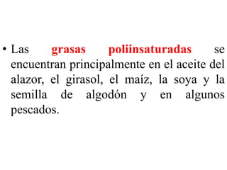 • Las grasas poliinsaturadas se 
encuentran principalmente en el aceite del 
alazor, el girasol, el maíz, la soya y la 
semilla de algodón y en algunos 
pescados. 
 