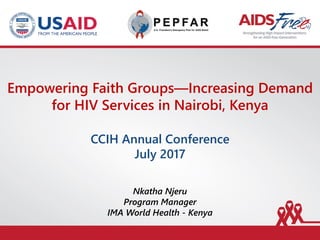 Empowering Faith Groups—Increasing Demand
for HIV Services in Nairobi, Kenya
CCIH Annual Conference
July 2017
Nkatha Njeru
Program Manager
IMA World Health - Kenya
 