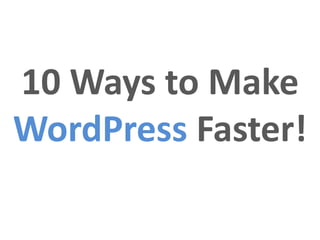 10 Ways to Make
WordPress Faster!
 