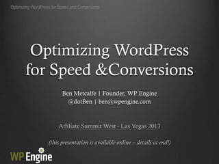 Optimizing WordPress for Speed and Conversions




        Optimizing WordPress
       for Speed &Conversions
                          Ben Metcalfe | Founder, WP Engine
                            @dotBen | ben@wpengine.com



                        Affiliate Summit West - Las Vegas 2013

                   (this presentation is available online – details at end!)
 