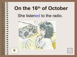 On the 16 of October
               th

    She listened to the radio.





 