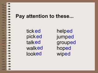 Pay attention to these...

    tick ed      help ed
    pick ed      jump ed
    talk ed      grouped
    walk ed      hoped
    looked       wipe d
 