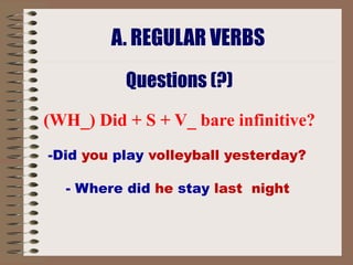 A. REGULAR VERBS
          Questions (?)
(WH_) Did + S + V_ bare infinitive?
-Did you play volleyball yesterday?

  - Where did he stay last night 
 